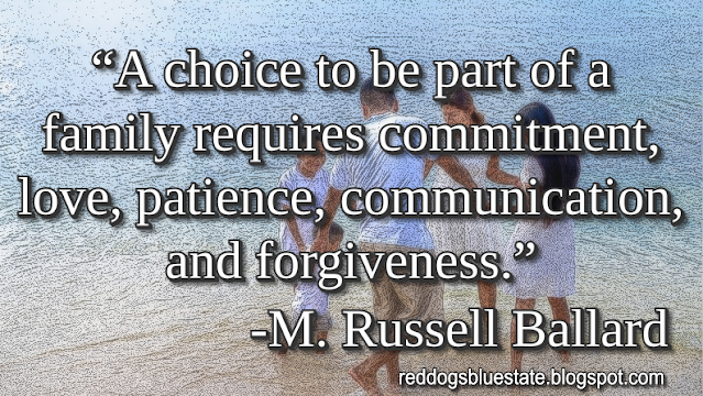 “A choice to be part of a family requires commitment, love, patience, communication, and forgiveness.” -M. Russell Ballard