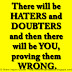 There will be HATERS and DOUBTERS and then there will be YOU, proving them WRONG.
