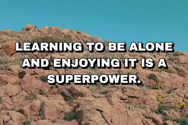 Learning to be alone and enjoying it is a superpower.