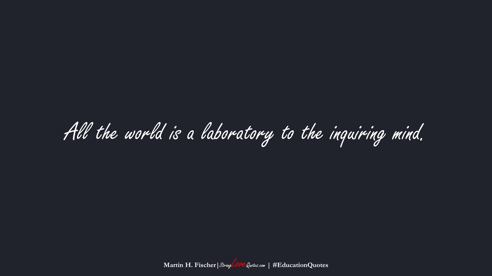 All the world is a laboratory to the inquiring mind. (Martin H. Fischer);  #EducationQuotes