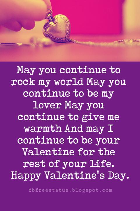 Valentines Day Messages, May you continue to rock my world May you continue to be my lover May you continue to give me warmth And may I continue to be your Valentine for the rest of your life. Happy Valentine's Day.