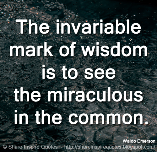 The invariable mark of wisdom is to see the miraculous in the common. ~Ralph Waldo Emerson