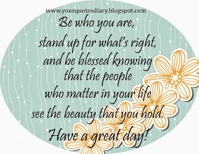 Be who you are, stand up for what's right, and be blessed knowing that the people who matter in your life see the beauty that you hold. Have a great day!