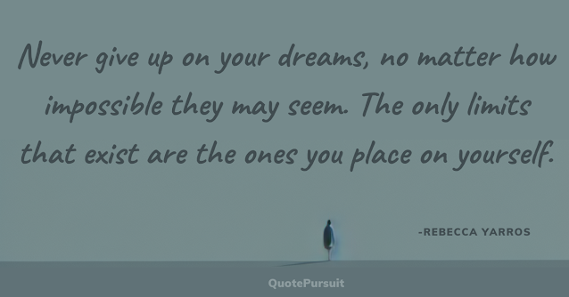 Never give up on your dreams, no matter how impossible they may seem. The only limits that exist are the ones you place on yourself.