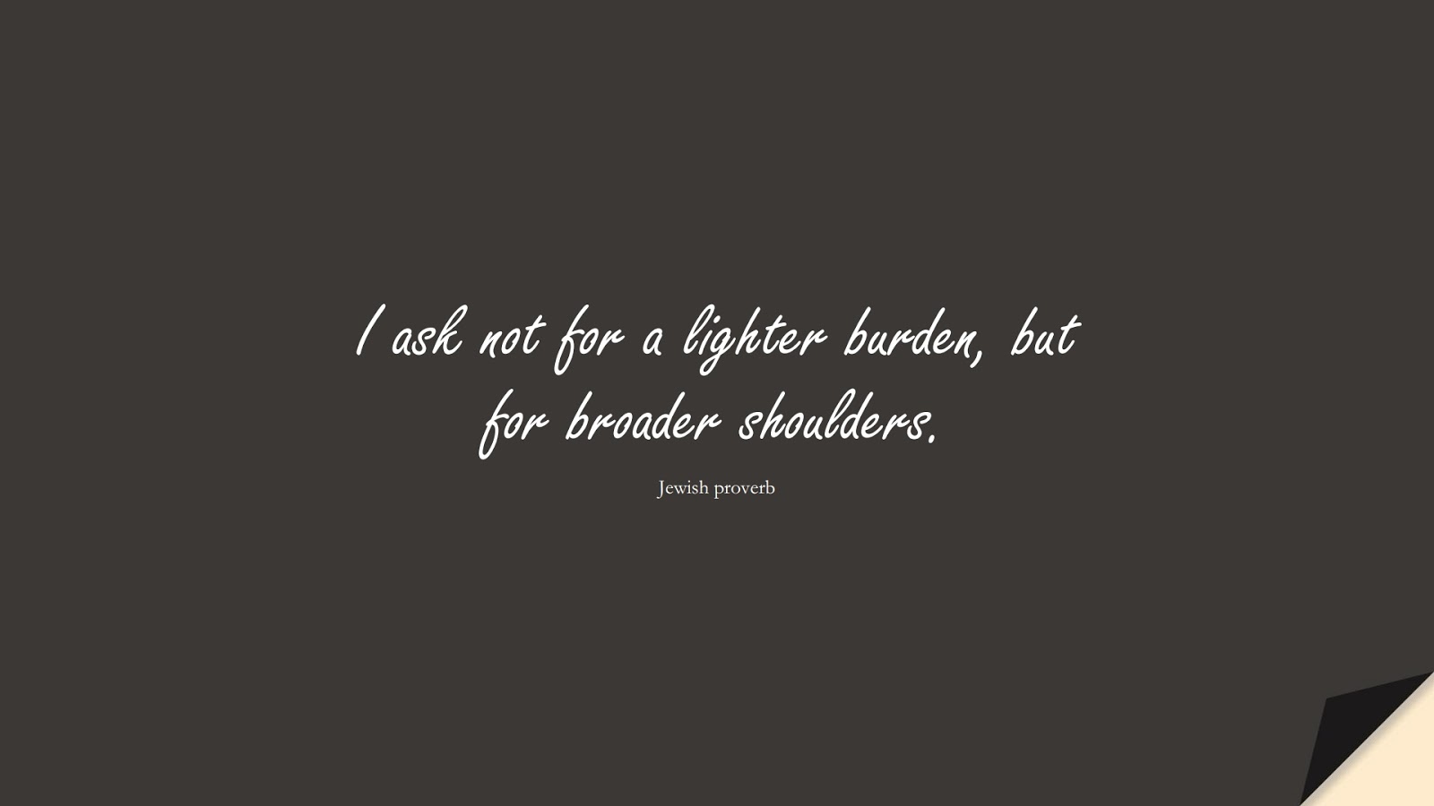 I ask not for a lighter burden, but for broader shoulders. (Jewish proverb);  #PositiveQuotes