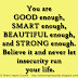 You are GOOD enough, SMART enough, BEAUTIFUL enough, and STRONG enough. Believe it and never let insecurity run your life.