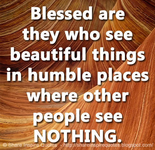 Blessed are they who see beautiful things in humble places where other people see NOTHING.