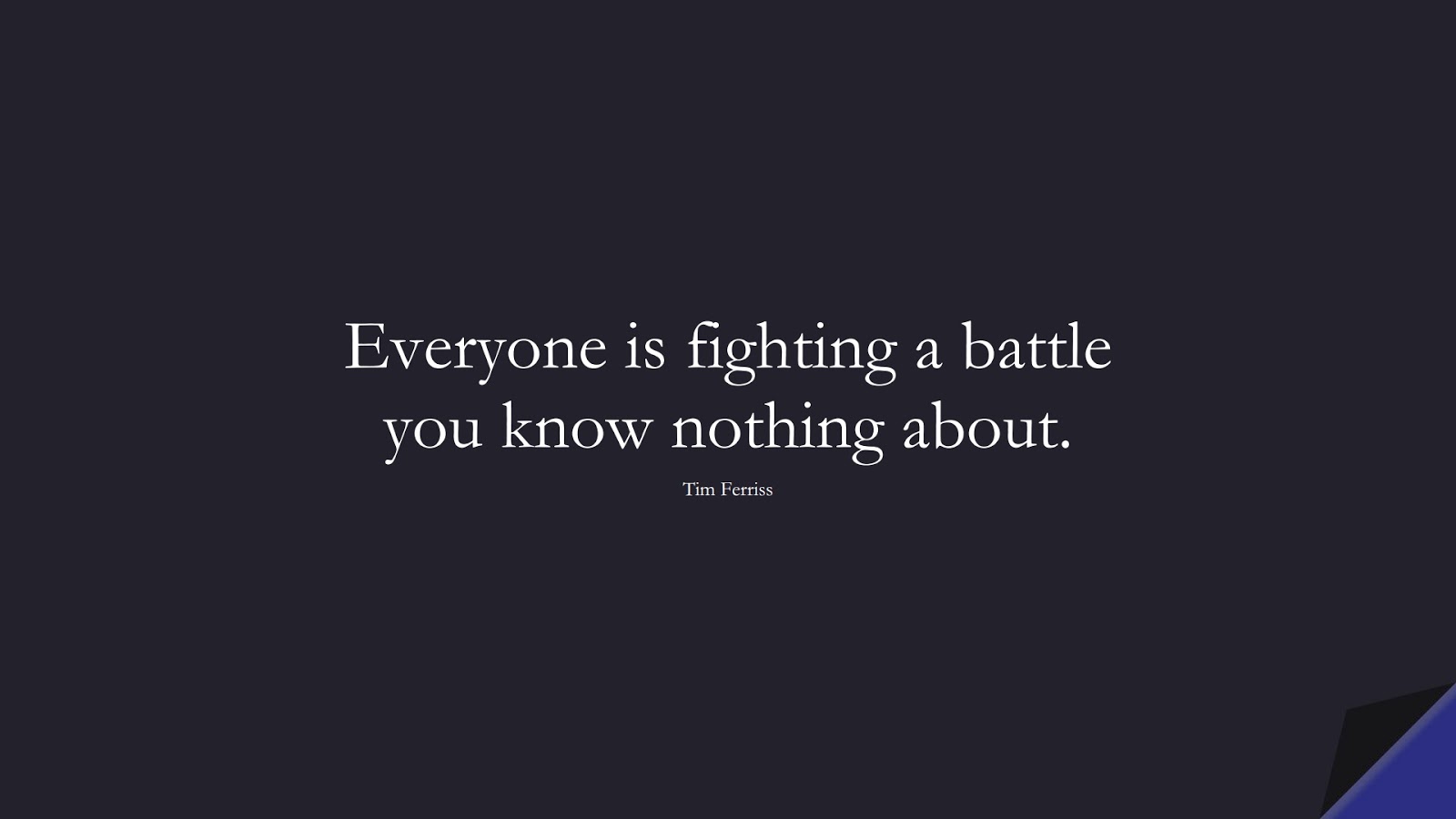 Everyone is fighting a battle you know nothing about. (Tim Ferriss);  #TimFerrissQuotes