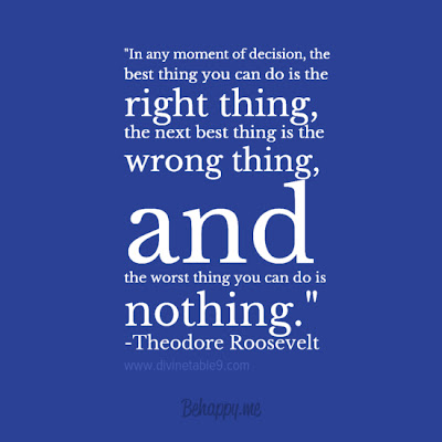 In any moment of decision, the best thing you can do is the right thing, the next best thing is the wrong thing, and the worst thing you can do is nothing.  Theodore Roosevelt 