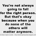 You're not always going to fall for the right person. But that's okay because when you do none of the others will matter anymore. 