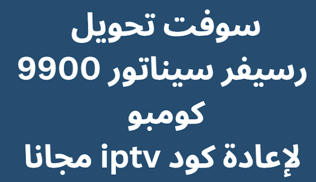 سوفت تحويل رسيفر سيناتور 9900 كومبو لإعادة كود iptv مجانا