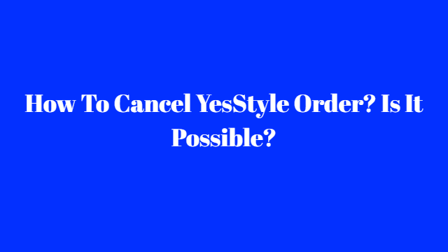 How To Cancel YesStyle Order? Is It Possible?