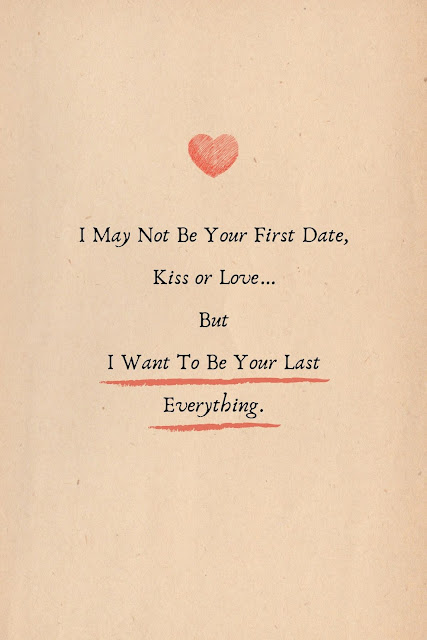 Love Quotes Cards Design 29-3 I may not be your first date, kiss or love…but I want to be your last everything.