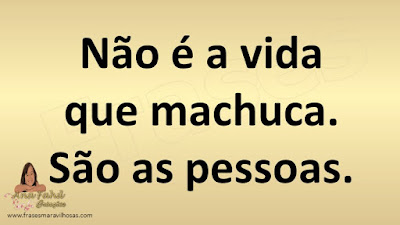 Não é a vida que machuca. São as pessoas.