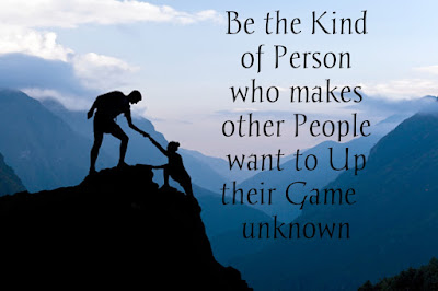 Be the Kind of Person who makes other People want to Up their Game – unknown