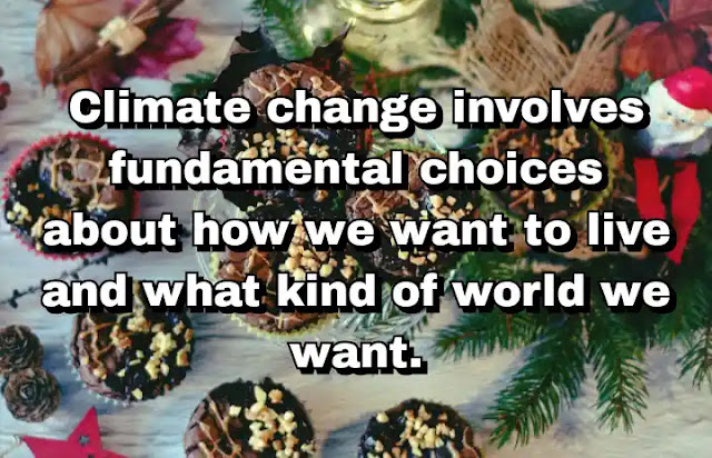 "Climate change involves fundamental choices about how we want to live and what kind of world we want." ~ Dale Jamieson