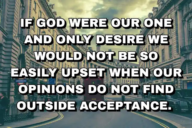 If God were our one and only desire we would not be so easily upset when our opinions do not find outside acceptance.