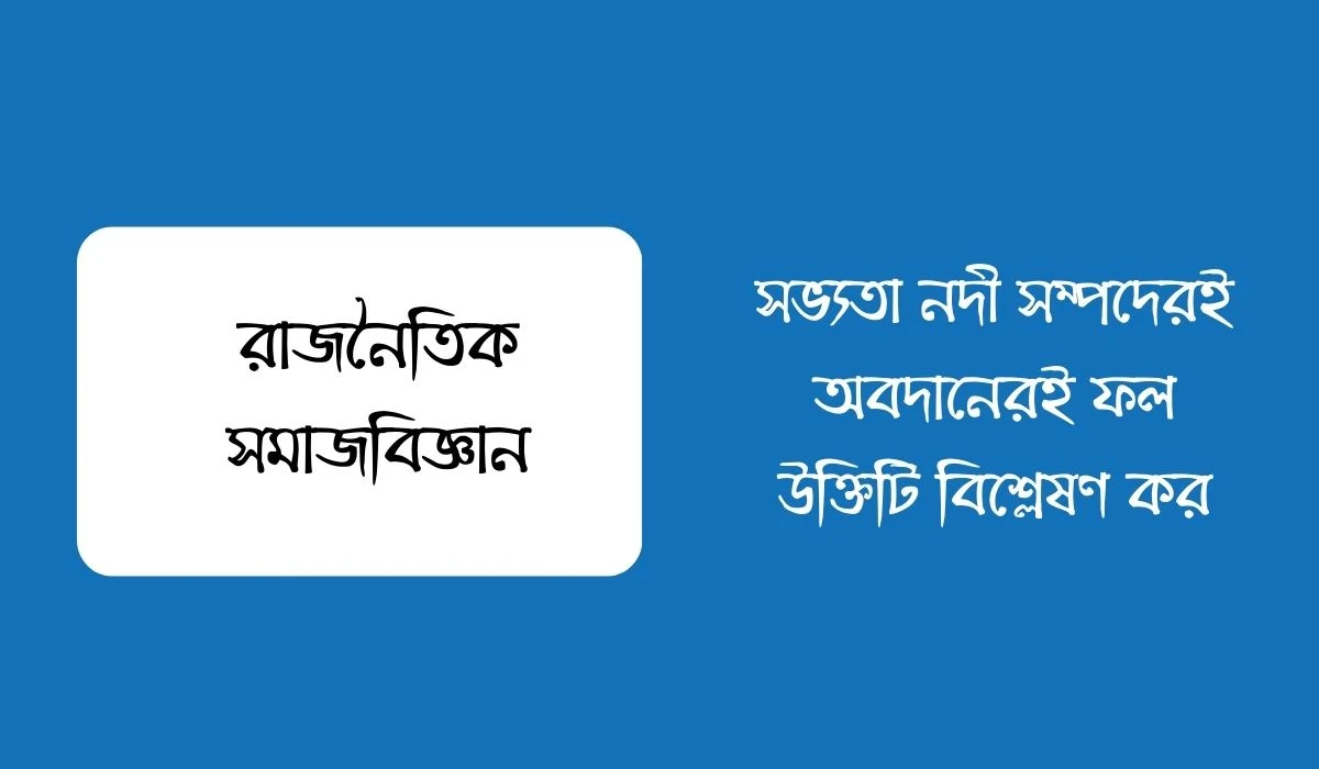 সভ্যতা নদী সম্পদেরই অবদানেরই ফল উক্তিটি বিশ্লেষণ কর