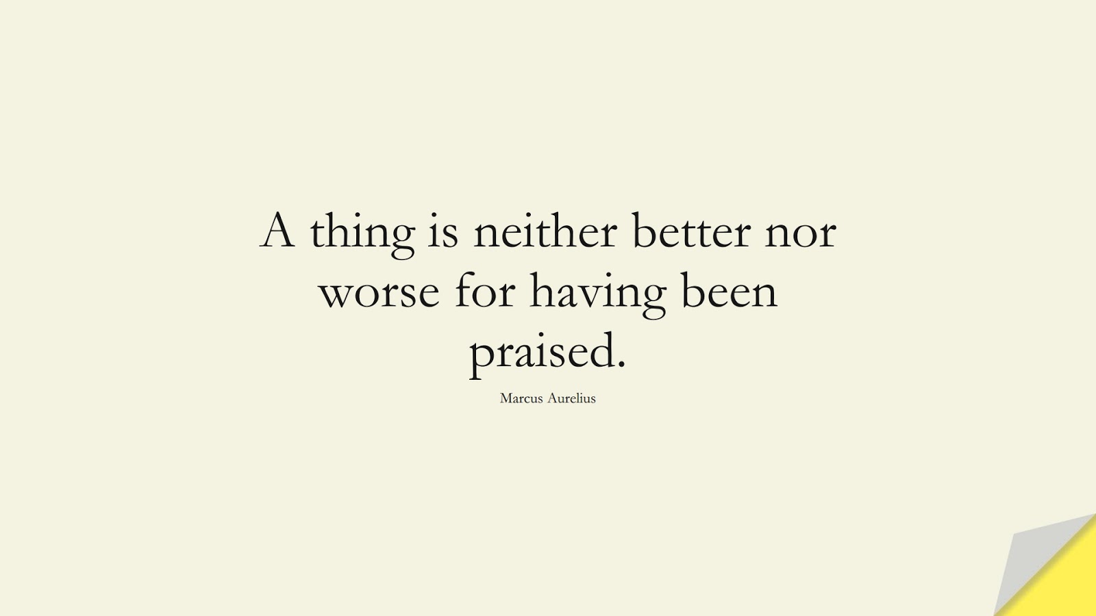 A thing is neither better nor worse for having been praised. (Marcus Aurelius);  #MarcusAureliusQuotes