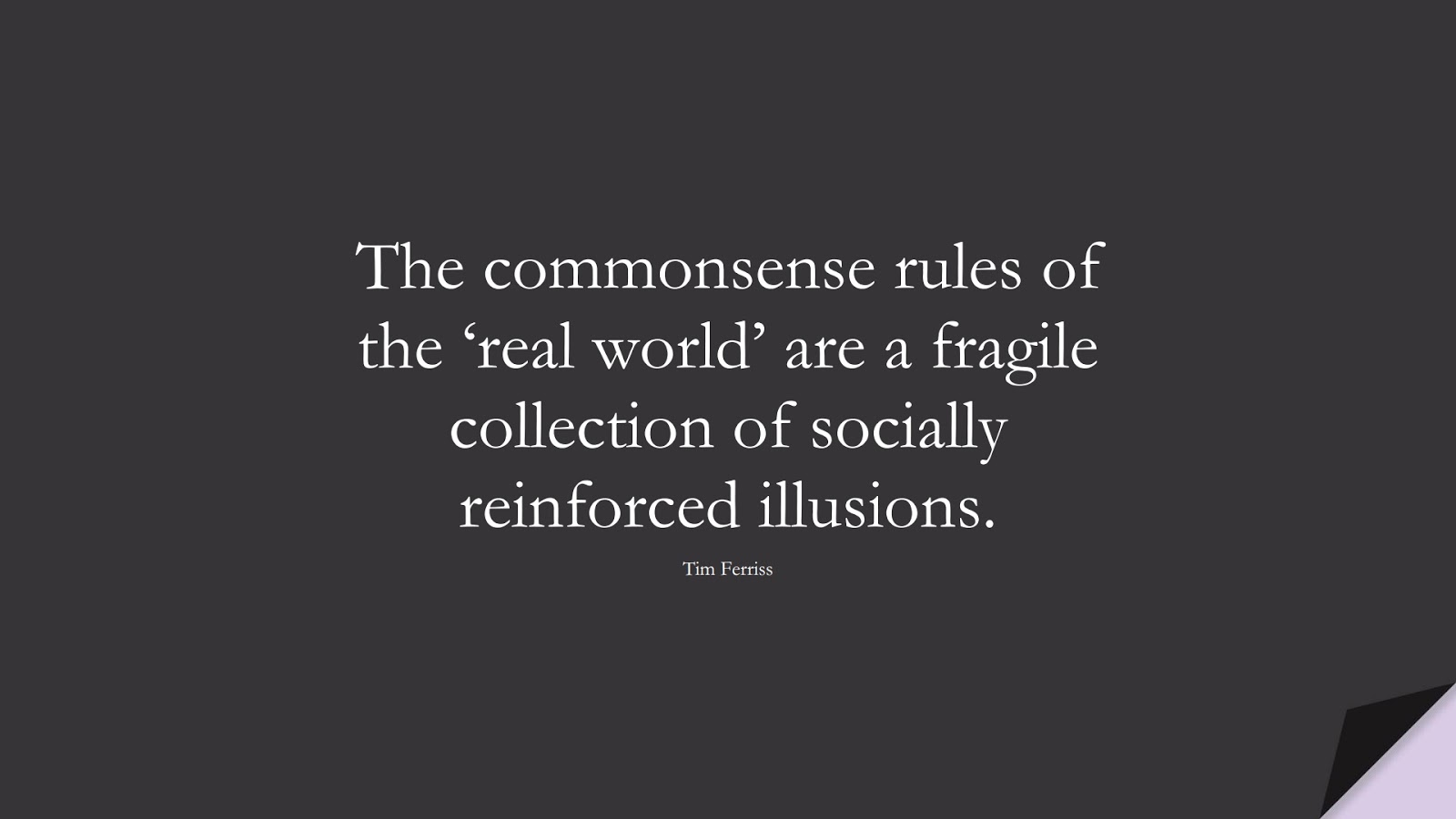 The commonsense rules of the ‘real world’ are a fragile collection of socially reinforced illusions. (Tim Ferriss);  #TimFerrissQuotes