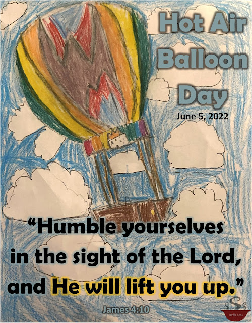 A colorful hot air balloon drawing against a blue sky with white puffy clouds with text overlay that reads: "Hot Air Balloon Day; June 5, 2022; 'Humble yourselves in the sight of the Lord and He will lift you up.' James 4:10"