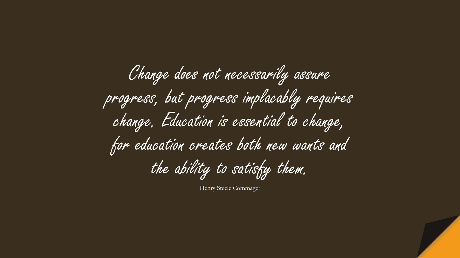 Change does not necessarily assure progress, but progress implacably requires change. Education is essential to change, for education creates both new wants and the ability to satisfy them. (Henry Steele Commager);  #ChangeQuotes