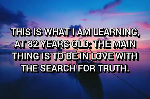 This is what I am learning, at 82 years old: the main thing is to be in love with the search for truth. Maya Angelou