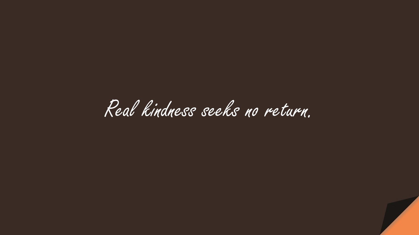 Real kindness seeks no return.FALSE