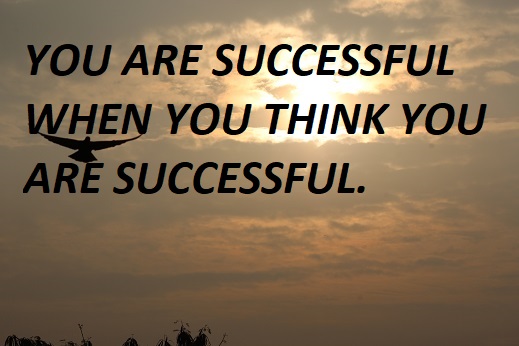 YOU ARE SUCCESSFUL WHEN YOU THINK YOU ARE SUCCESSFUL.