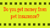Do you get money from pet insurance?