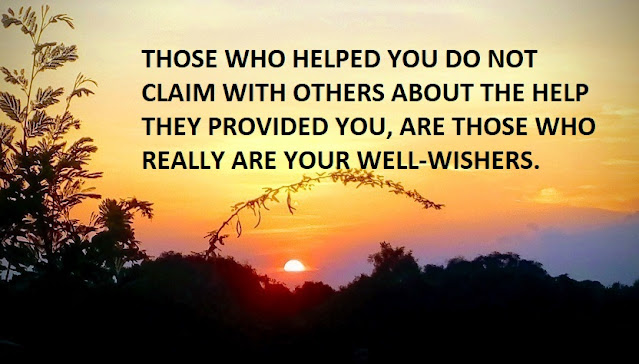 THOSE WHO HELPED YOU DO NOT CLAIM WITH OTHERS ABOUT THE HELP THEY PROVIDED YOU, ARE THOSE WHO REALLY ARE YOUR WELL-WISHERS.