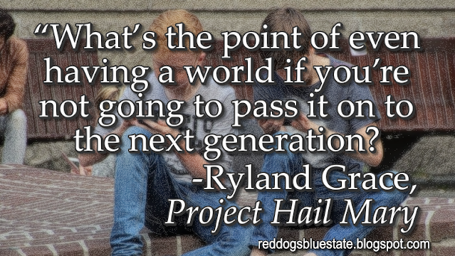 “[W]hat’s the point of even having a world if you’re not going to pass it on to the next generation?” -Ryland Grace, _Project Hail Mary_