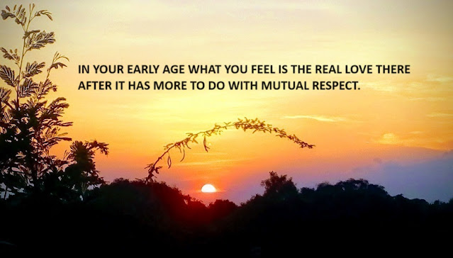 IN YOUR EARLY AGE WHAT YOU FEEL IS THE REAL LOVE THERE AFTER IT HAS MORE TO DO WITH MUTUAL RESPECT.