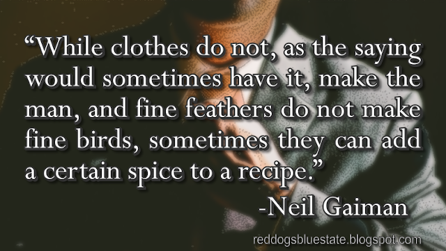 “While clothes do not, as the saying would sometimes have it, make the man, and fine feathers do not make fine birds, sometimes they can add a certain spice to a recipe.” -Neil Gaiman