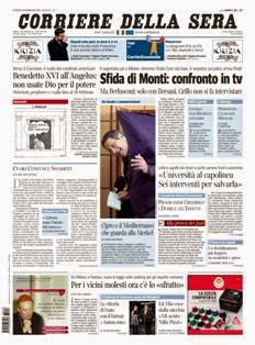 Corriere della Sera del 18 Febbraio 2013 | ISSN 1120-4982 | TRUE PDF | Quotidiano | Cronaca | Politica
Il Corriere della Sera è uno storico quotidiano italiano, primo per diffusione, con 445.000 copie di media giornaliera nel luglio 2012. Ha sede a Milano ed è pubblicato da RCS MediaGroup.
Il Corriere della Sera nacque nel febbraio del 1876 quando Eugenio Torelli Viollier, direttore de La Lombardia, e Riccardo Pavesi, editore della medesima, decisero di fondare un nuovo giornale.