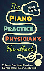 The Piano Practice Physician's Handbook: 32 Common Piano Student Ailments and How Piano Teachers Can Cure Them for GOOD (Books for music teachers)