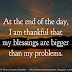 At the end of the day I am thankful that my blessings are bigger than my problems. 