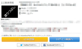ニコニコ動画：動画の再生ページ：niconico へログインしていない状態 非ログイン状態では、再生できない動画  この動画をご覧いただくには niconicoアカウント でログインしてください。  (著作権保護のため、画像の一部を塗りつぶし処理しています。) (本題とは直接関係のない部分は、画像にモザイク処理しています。)