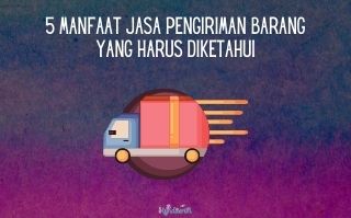 5 Manfaat Jasa Pengiriman Barang yang Harus Diketahui