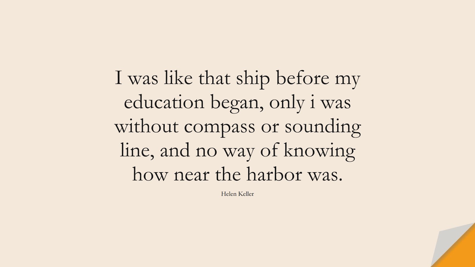 I was like that ship before my education began, only i was without compass or sounding line, and no way of knowing how near the harbor was. (Helen Keller);  #LoveQuotes