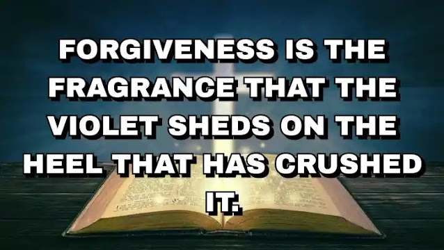 Forgiveness is the fragrance that the violet sheds on the heel that has crushed it. Mark Twain