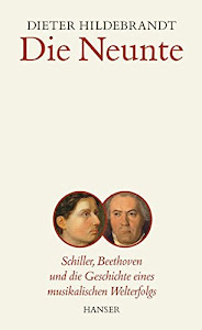 Die Neunte: Schiller, Beethoven und die Geschichte eines musikalischen Welterfolgs