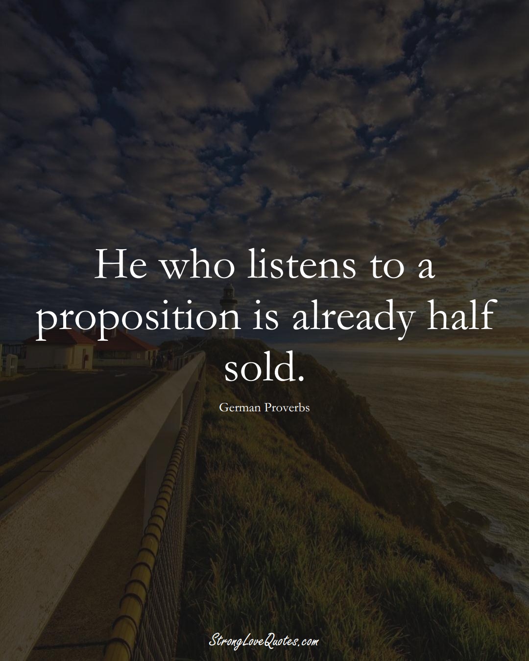 He who listens to a proposition is already half sold. (German Sayings);  #EuropeanSayings