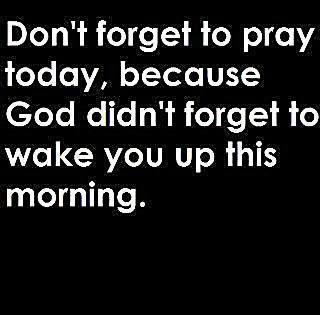 Don't forget to pray today, because god didn't forget to wake you up this morning.
