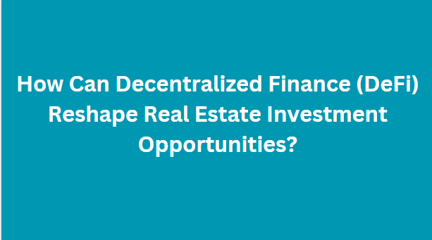 How Can Decentralized Finance (DeFi) Reshape Real Estate Investment Opportunities?