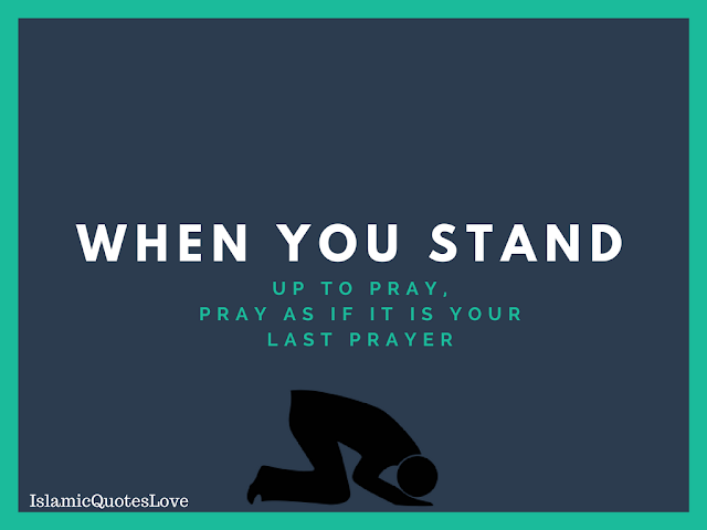 When you stand up to pray, Pray as if it is your last prayer.