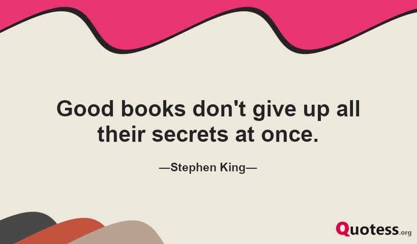 Good books don't give up all their secrets at once. ― Stephen King