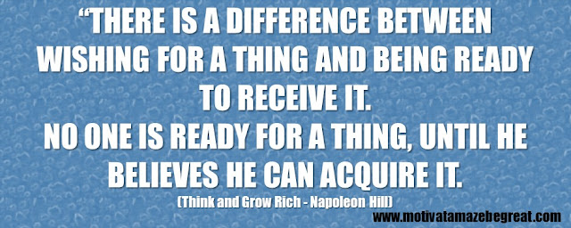 Best Inspirational Quotes From Think And Grow Rich by Napoleon Hill: “There is a difference between WISHING for a thing and being READY to receive it. No one is ready for a thing, until he believes he can acquire it.” 