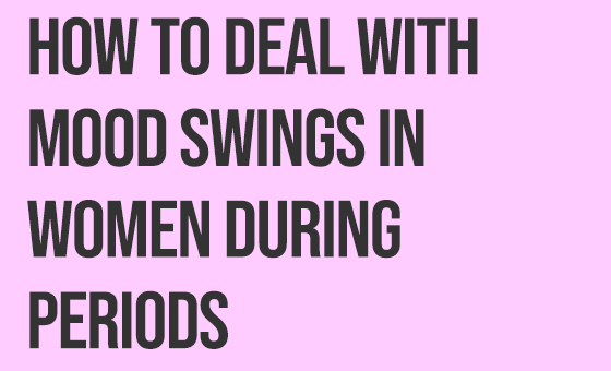 HOW TO DEAL WITH MOOD SWINGS IN WOMEN DURING PERIODS