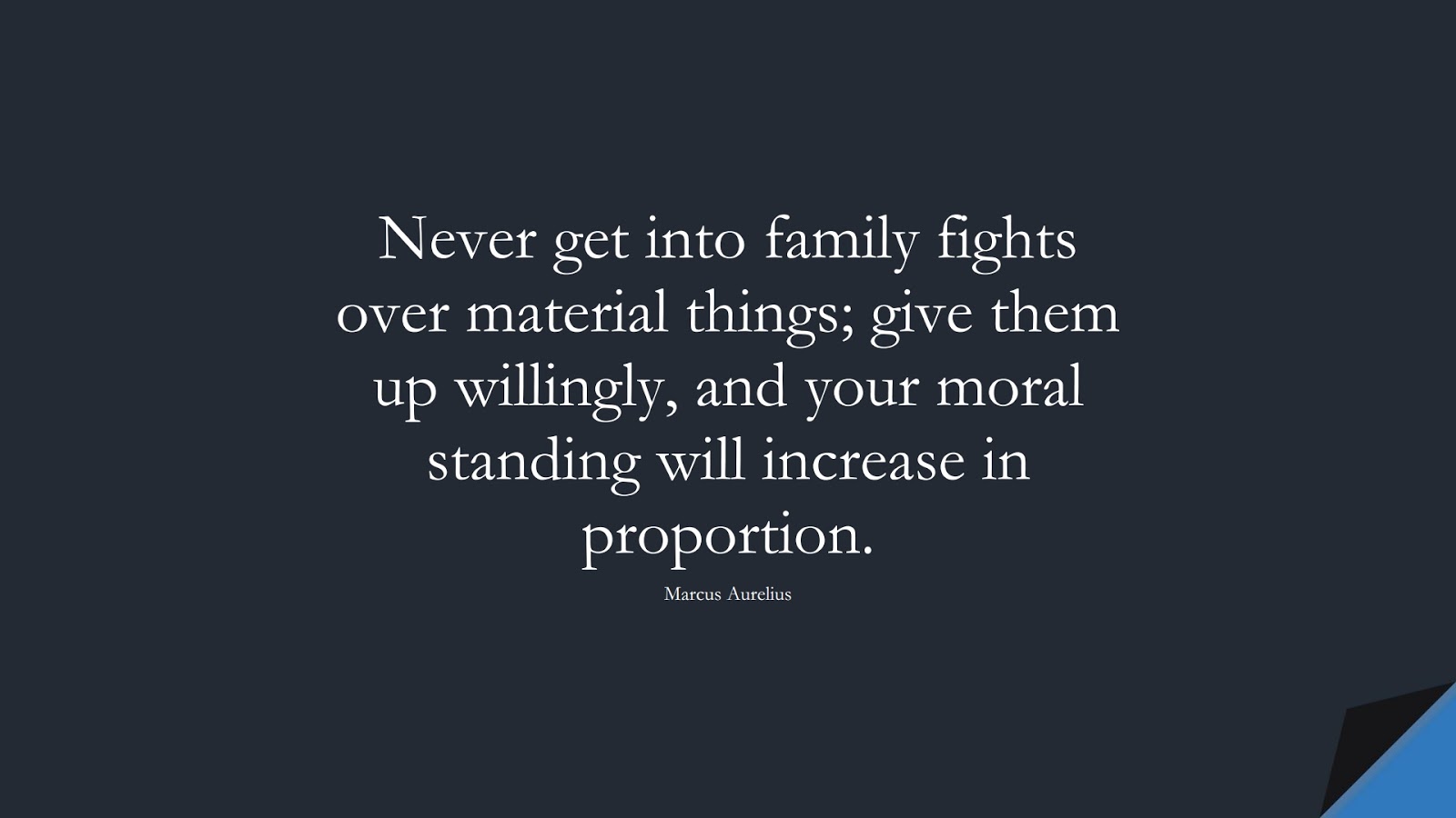 Never get into family fights over material things; give them up willingly, and your moral standing will increase in proportion. (Marcus Aurelius);  #MarcusAureliusQuotes